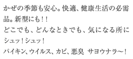 かぜの季節も安心。快適、健康生活の必需品。新型にも!!どこでも、どんなときでも、気になる所にシュッ！シュッ！バイキン、ウイルス、カビ、悪臭　サヨウナラ～！