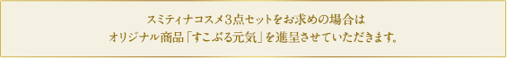 スミティナコスメ3点セットをお求めの場合はオリジナル商品「すこぶる元気」を進呈させていただきます。