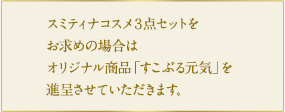 スミティナコスメ3点セットをお求めの場合はオリジナル商品「すこぶる元気」を進呈させていただきます。