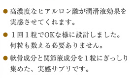 高濃度なヒアルロン酸が潤滑液効果を実感させてくれます。1回1粒でOKな様に設計しました。何粒も数える必要ありません。軟骨成分と関節液成分を1粒にぎっしり集めた、実感サプリです。